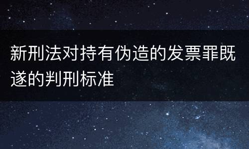 新刑法对持有伪造的发票罪既遂的判刑标准