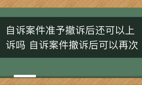 自诉案件准予撤诉后还可以上诉吗 自诉案件撤诉后可以再次起诉吗