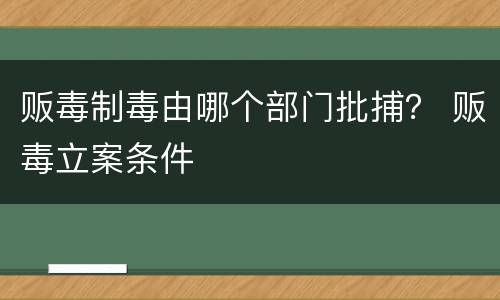 贩毒制毒由哪个部门批捕？ 贩毒立案条件