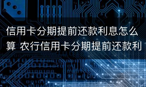信用卡分期提前还款利息怎么算 农行信用卡分期提前还款利息怎么算