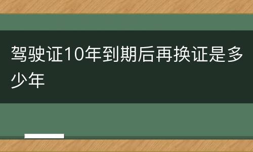 驾驶证10年到期后再换证是多少年