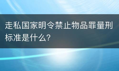 走私国家明令禁止物品罪量刑标准是什么？
