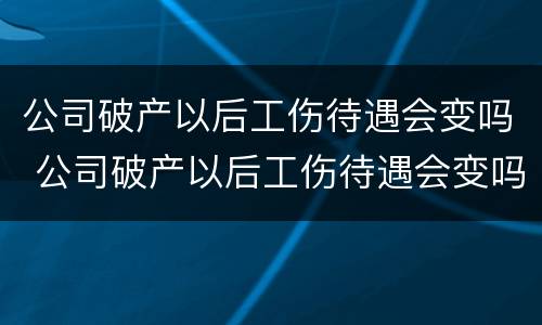 公司破产以后工伤待遇会变吗 公司破产以后工伤待遇会变吗
