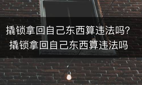 撬锁拿回自己东西算违法吗？ 撬锁拿回自己东西算违法吗