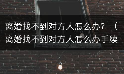 离婚找不到对方人怎么办？（离婚找不到对方人怎么办手续）