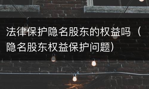 法律保护隐名股东的权益吗（隐名股东权益保护问题）