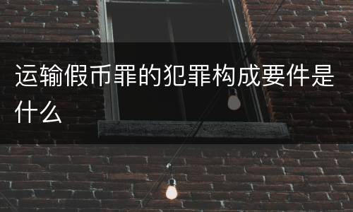 运输假币罪的犯罪构成要件是什么