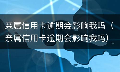亲属信用卡逾期会影响我吗（亲属信用卡逾期会影响我吗）