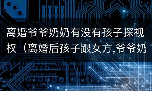 离婚爷爷奶奶有没有孩子探视权（离婚后孩子跟女方,爷爷奶奶有探视权吗）