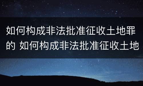 如何构成非法批准征收土地罪的 如何构成非法批准征收土地罪的条件