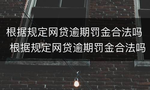 根据规定网贷逾期罚金合法吗 根据规定网贷逾期罚金合法吗
