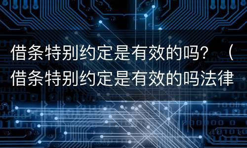 借条特别约定是有效的吗？（借条特别约定是有效的吗法律）