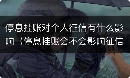 停息挂账对个人征信有什么影响（停息挂账会不会影响征信）