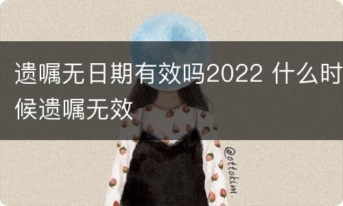 遗嘱无日期有效吗2022 什么时候遗嘱无效