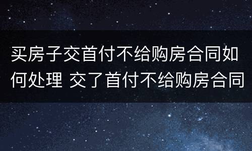 买房子交首付不给购房合同如何处理 交了首付不给购房合同怎么办