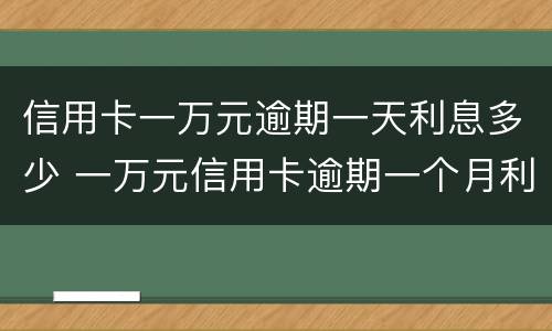 信用卡一万元逾期一天利息多少 一万元信用卡逾期一个月利息是多少