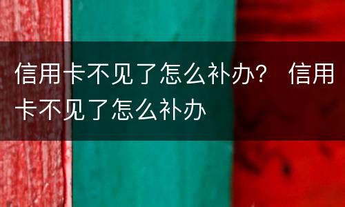 信用卡不见了怎么补办？ 信用卡不见了怎么补办