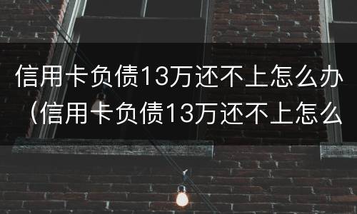信用卡负债13万还不上怎么办（信用卡负债13万还不上怎么办呀）