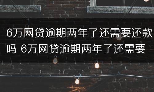 6万网贷逾期两年了还需要还款吗 6万网贷逾期两年了还需要还款吗