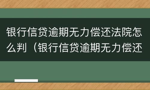 银行信贷逾期无力偿还法院怎么判（银行信贷逾期无力偿还法院怎么判刑）
