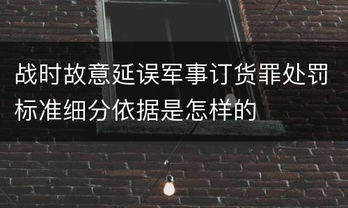 战时故意延误军事订货罪处罚标准细分依据是怎样的