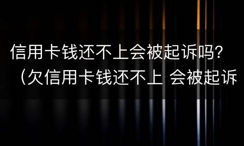 信用卡钱还不上会被起诉吗？（欠信用卡钱还不上 会被起诉吗）