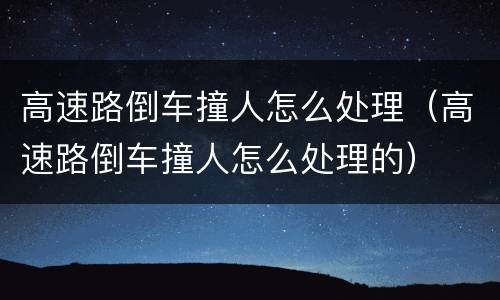 高速路倒车撞人怎么处理（高速路倒车撞人怎么处理的）
