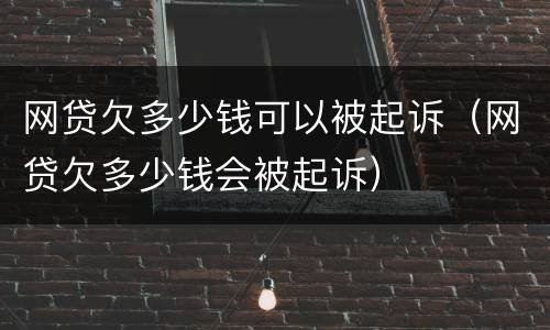 网贷欠多少钱可以被起诉（网贷欠多少钱会被起诉）