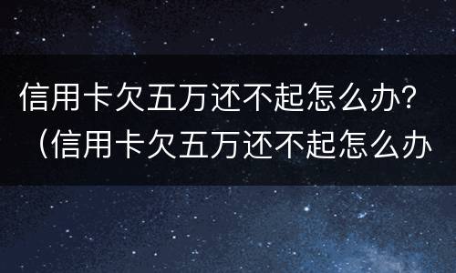 信用卡欠五万还不起怎么办？（信用卡欠五万还不起怎么办理）