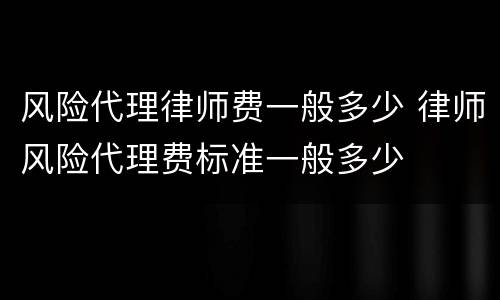 风险代理律师费一般多少 律师风险代理费标准一般多少