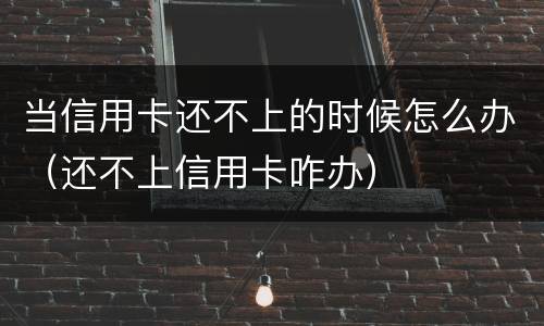 当信用卡还不上的时候怎么办（还不上信用卡咋办）