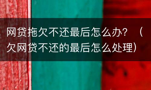 网贷拖欠不还最后怎么办？（欠网贷不还的最后怎么处理）