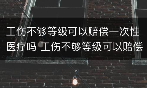 工伤不够等级可以赔偿一次性医疗吗 工伤不够等级可以赔偿一次性医疗吗