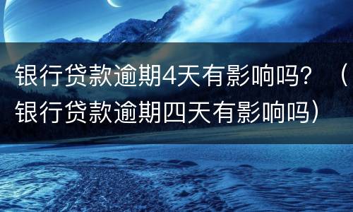 银行贷款逾期4天有影响吗？（银行贷款逾期四天有影响吗）