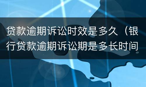 贷款逾期诉讼时效是多久（银行贷款逾期诉讼期是多长时间）