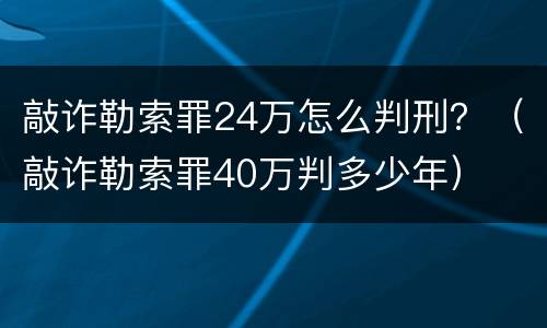 敲诈勒索罪24万怎么判刑？（敲诈勒索罪40万判多少年）