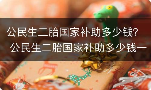 公民生二胎国家补助多少钱？ 公民生二胎国家补助多少钱一个月