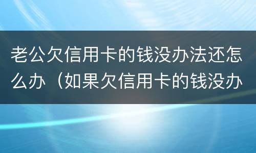 老公欠信用卡的钱没办法还怎么办（如果欠信用卡的钱没办法还怎么办）