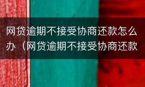 网贷逾期不接受协商还款怎么办（网贷逾期不接受协商还款怎么办呢）