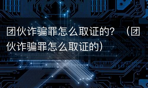 团伙诈骗罪怎么取证的？（团伙诈骗罪怎么取证的）