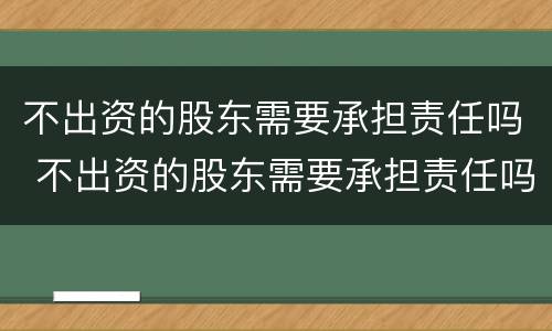 不出资的股东需要承担责任吗 不出资的股东需要承担责任吗