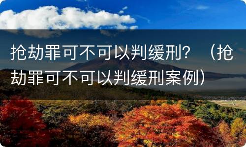 抢劫罪可不可以判缓刑？（抢劫罪可不可以判缓刑案例）
