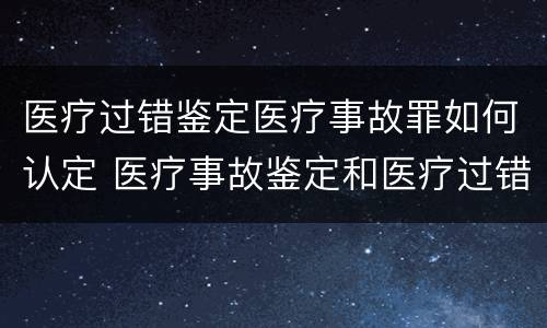 医疗过错鉴定医疗事故罪如何认定 医疗事故鉴定和医疗过错司法鉴定