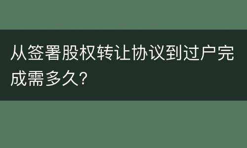 从签署股权转让协议到过户完成需多久？