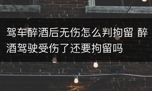 驾车醉酒后无伤怎么判拘留 醉酒驾驶受伤了还要拘留吗