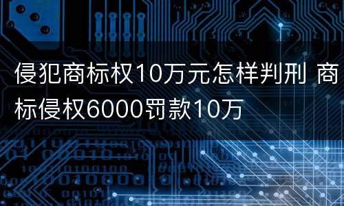 侵犯商标权10万元怎样判刑 商标侵权6000罚款10万