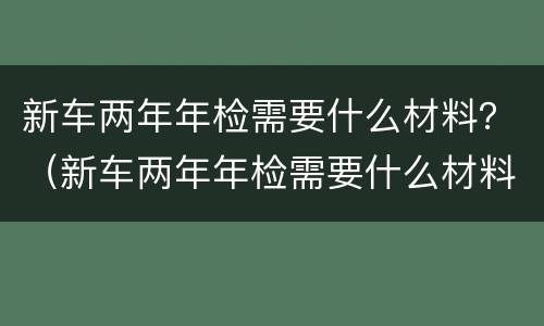 新车两年年检需要什么材料？（新车两年年检需要什么材料）