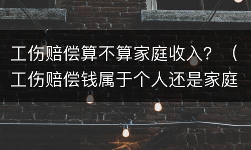 工伤赔偿算不算家庭收入？（工伤赔偿钱属于个人还是家庭）