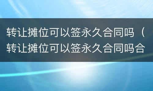 转让摊位可以签永久合同吗（转让摊位可以签永久合同吗合法吗）