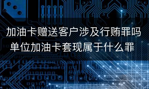 加油卡赠送客户涉及行贿罪吗 单位加油卡套现属于什么罪